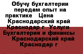 Обучу бухгалтерии передам опыт на практике › Цена ­ 9 500 - Краснодарский край, Краснодар г. Услуги » Бухгалтерия и финансы   . Краснодарский край,Краснодар г.